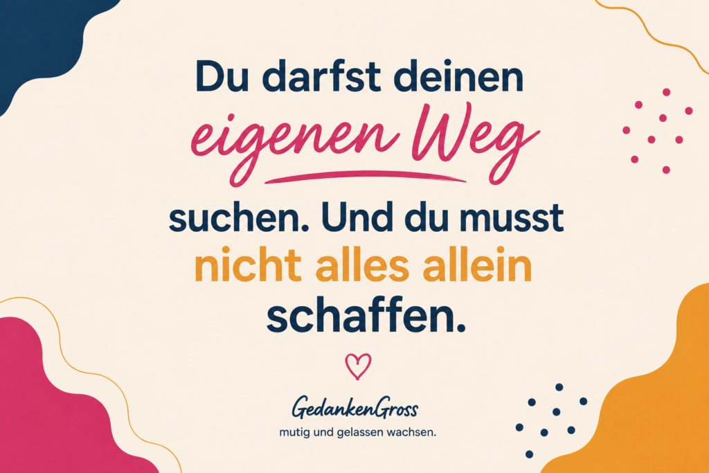 Du darfst deinen eigenen Weg suchen. Und du musst nicht alles allein schaffen.