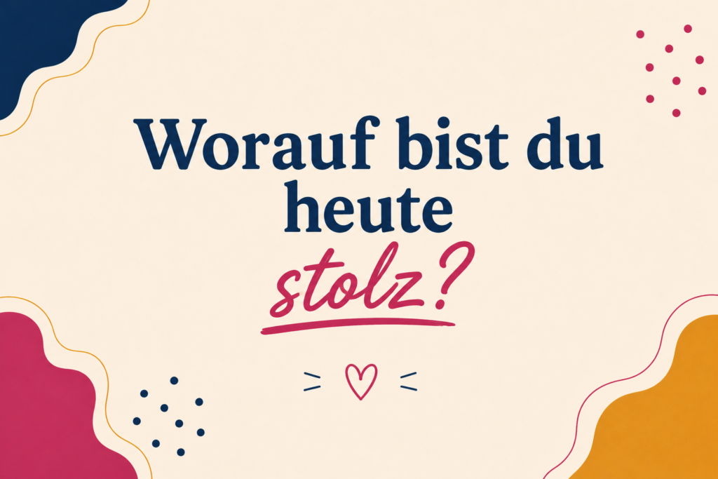 Worauf bist du heute stolz?
